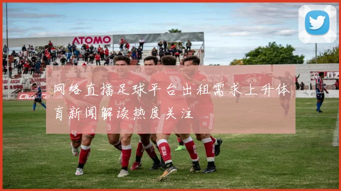 网络直播足球平台出租需求上升体育新闻解读热度关注
