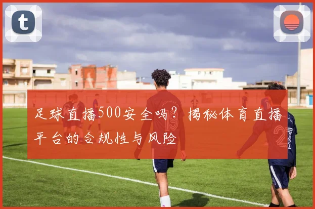 足球直播500安全吗？揭秘体育直播平台的合规性与风险