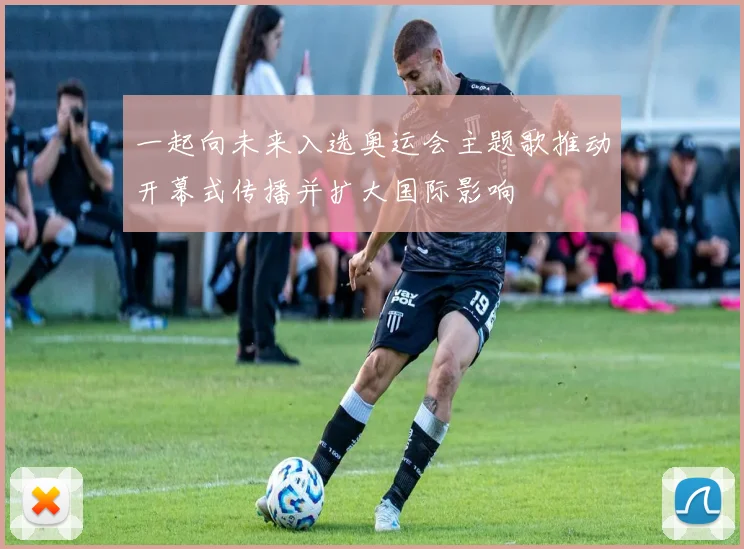 一起向未来入选奥运会主题歌推动开幕式传播并扩大国际影响